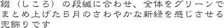 錣（しころ）の段縅に合わせ、全体をグリーンでまとめ上げた５月のさわやかな新緑を感じさせる兜飾りです