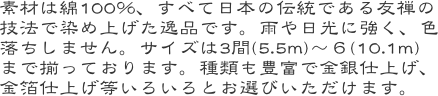 素材は綿100％、すべて日本の伝統である友禅の技法で染め上げた逸品です。雨や日光に強く、色落ちしません。サイズは3間(5.5m)〜６(10.1m)まで揃ってお