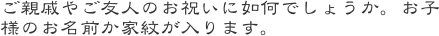 ご親戚やご友人のお祝いに如何でしょうか。お子様のお名前か家紋が入ります。