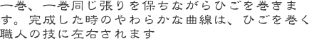 一巻、一巻同じ張りを保ちながらひごを巻きます。完成した時のやわらかな曲線は、ひごを巻く職人の技に左右されます